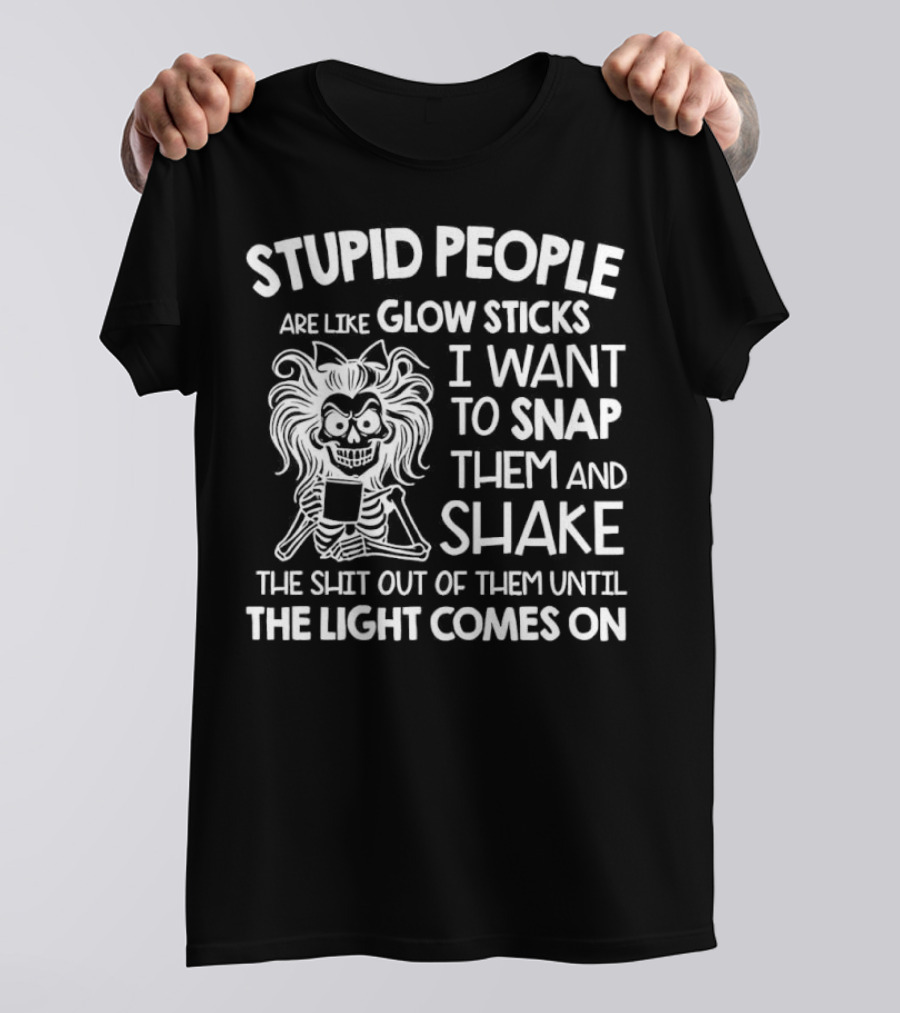 Stupid People Are Like Glow Sticks I Want To Snap Them And Shake Until The Light Comes On T-Shirt