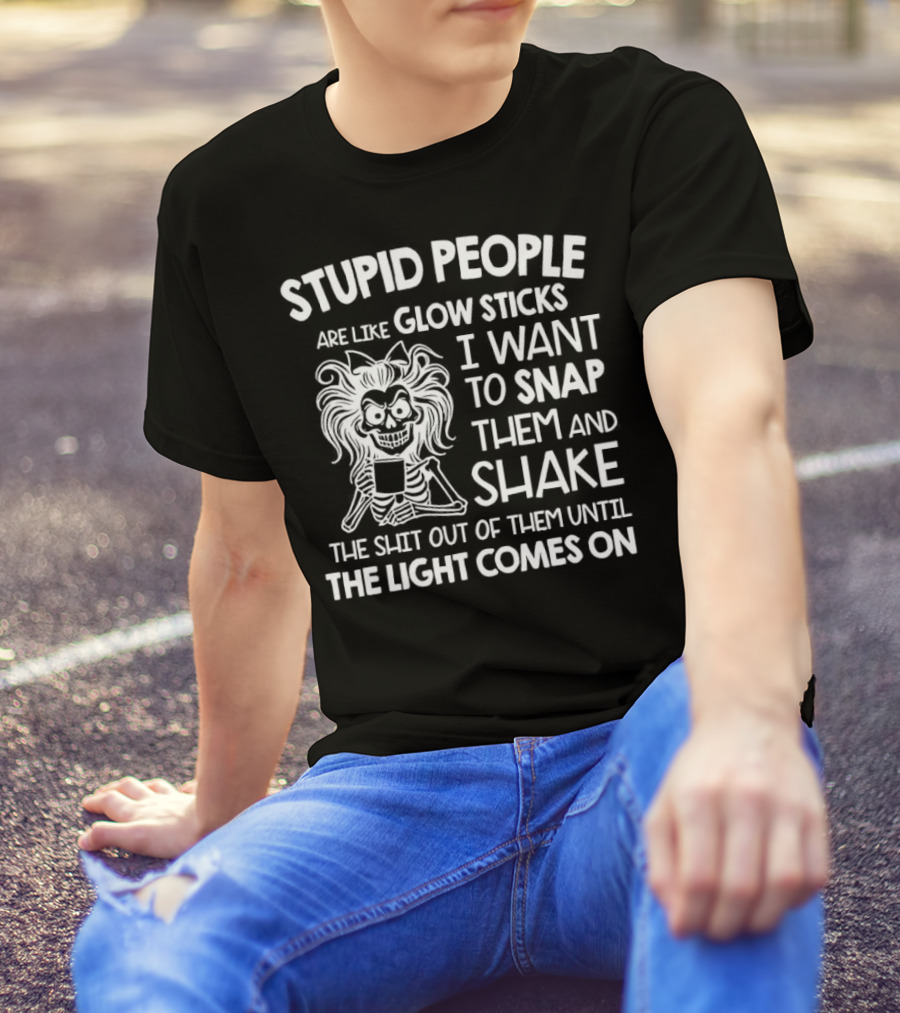 Stupid People Are Like Glow Sticks I Want To Snap Them And Shake Until The Light Comes On T-Shirt