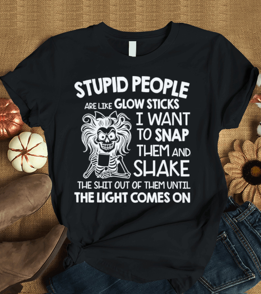 Stupid People Are Like Glow Sticks I Want To Snap Them And Shake Until The Light Comes On T-Shirt