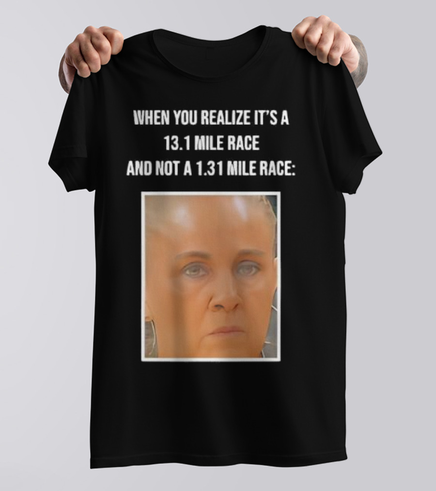 When You Realize It's A 13.1 Mile Race And Not A 1.31 Mile Race Face Reaction T-Shirt