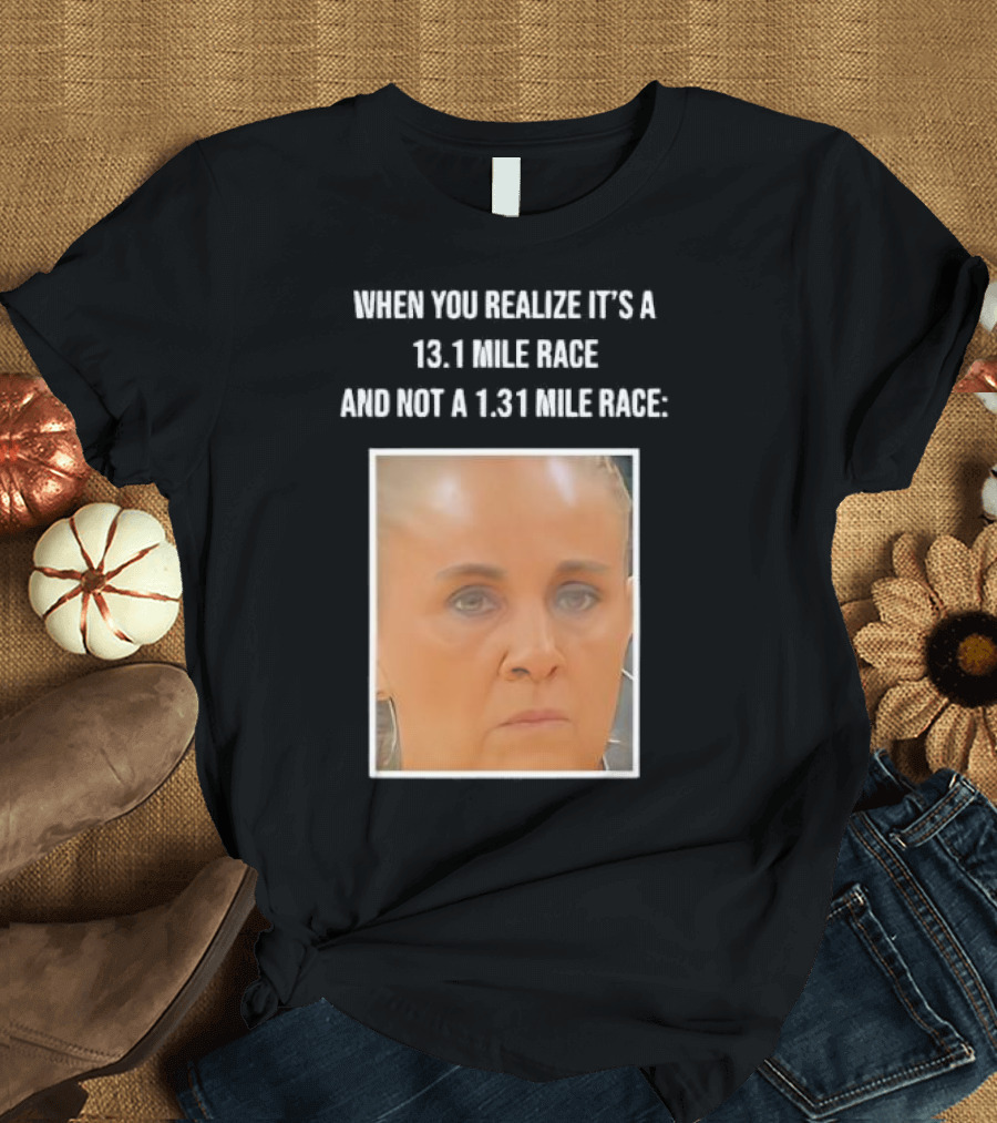 When You Realize It's A 13.1 Mile Race And Not A 1.31 Mile Race Face Reaction T-Shirt