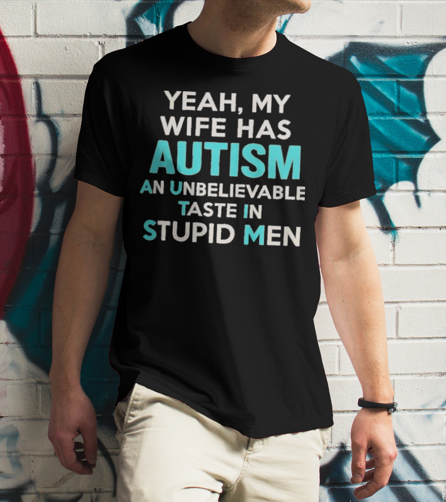 Yeah My Wife Has Autism Unbelievable Taste In Stupid Men T-Shirt