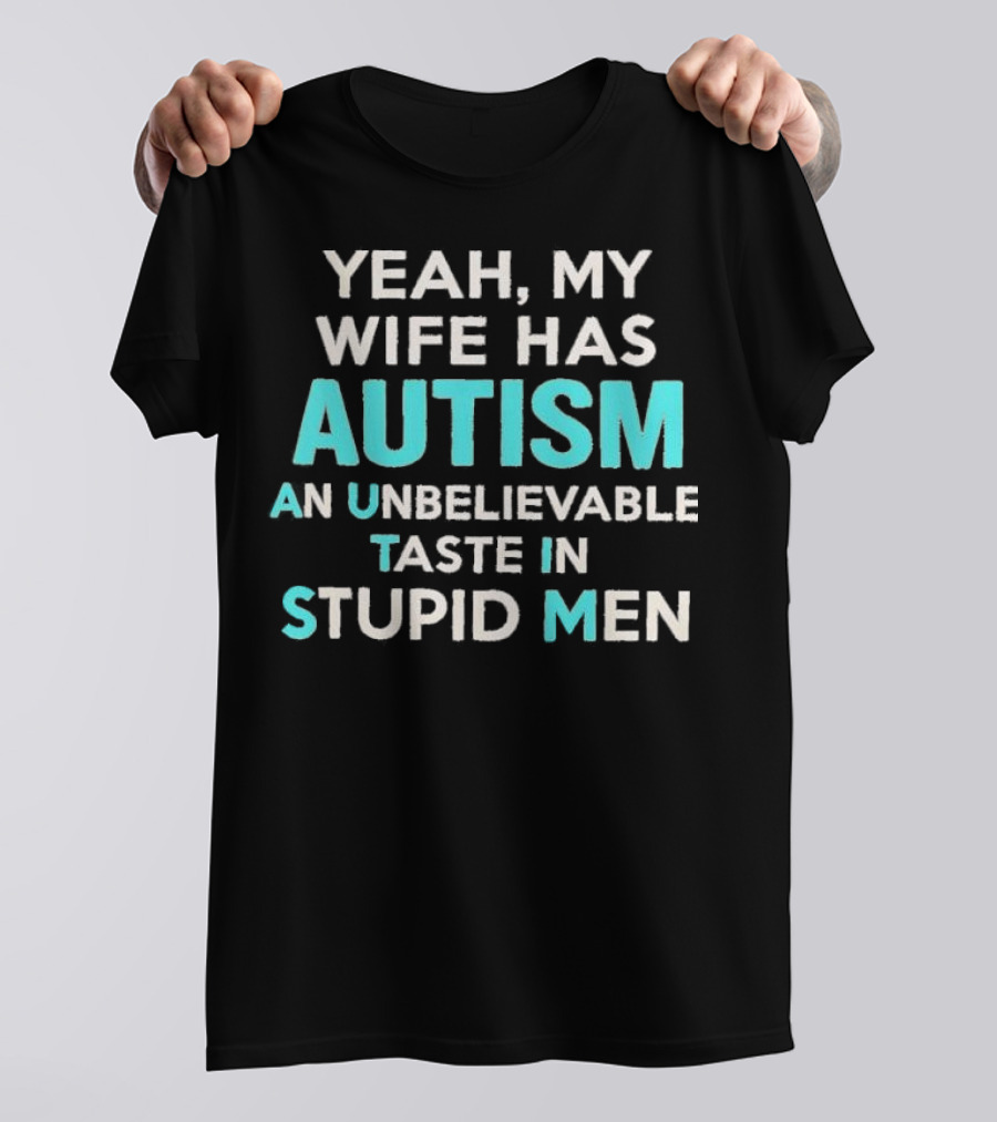 Yeah My Wife Has Autism Unbelievable Taste In Stupid Men T-Shirt
