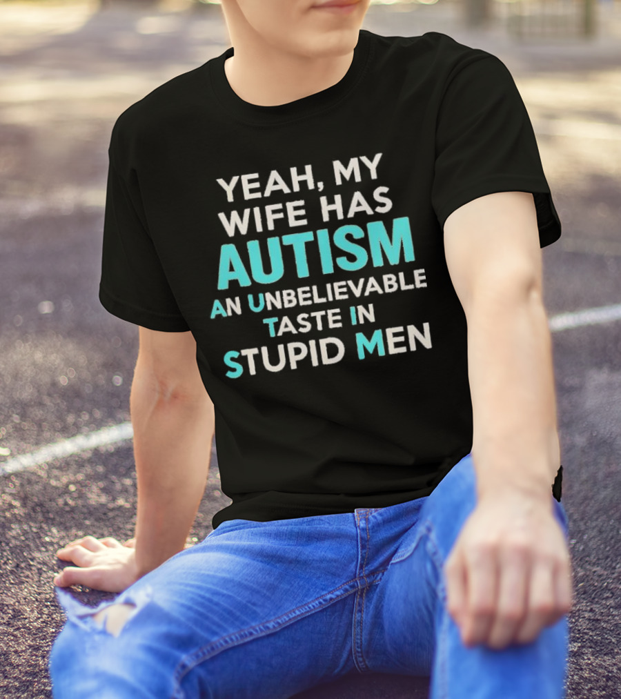 Yeah My Wife Has Autism Unbelievable Taste In Stupid Men T-Shirt