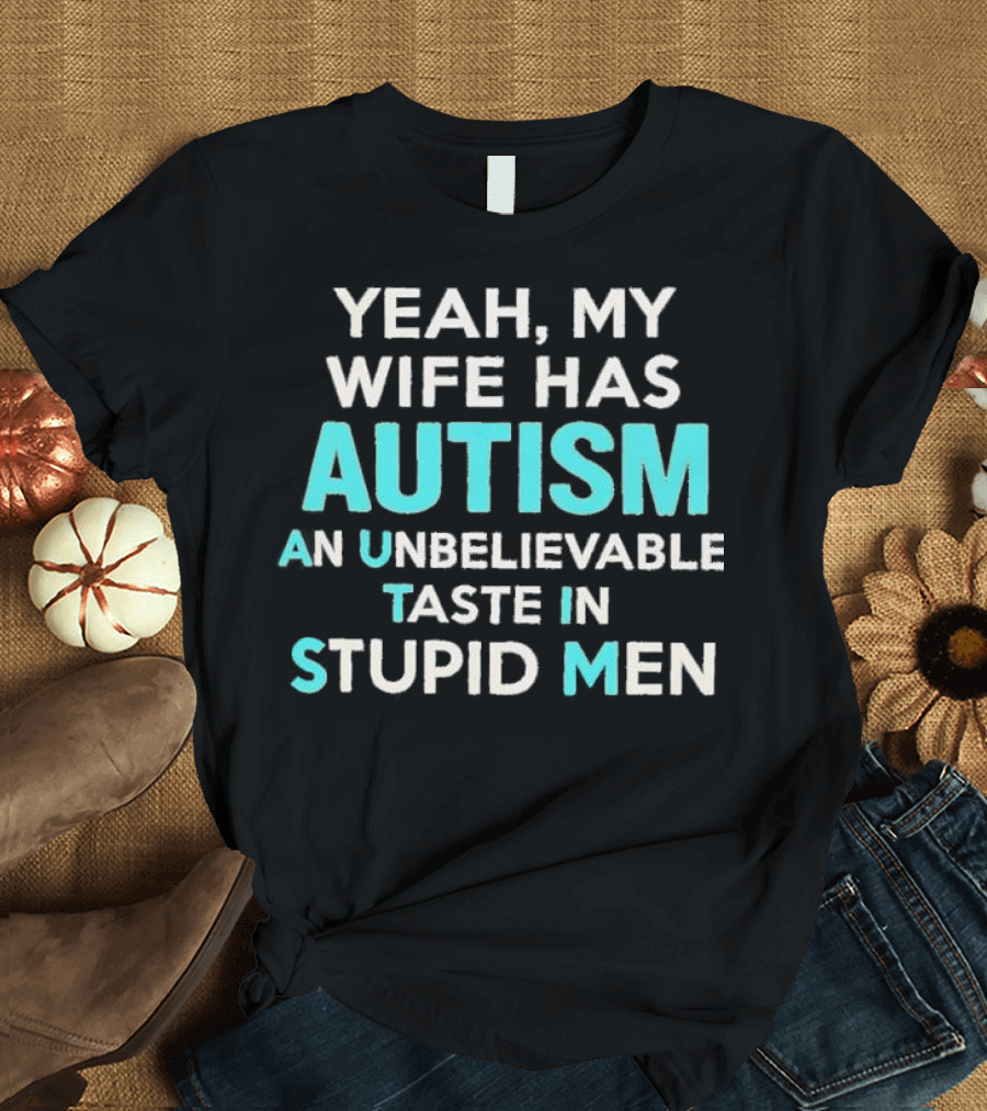 Yeah My Wife Has Autism Unbelievable Taste In Stupid Men T-Shirt