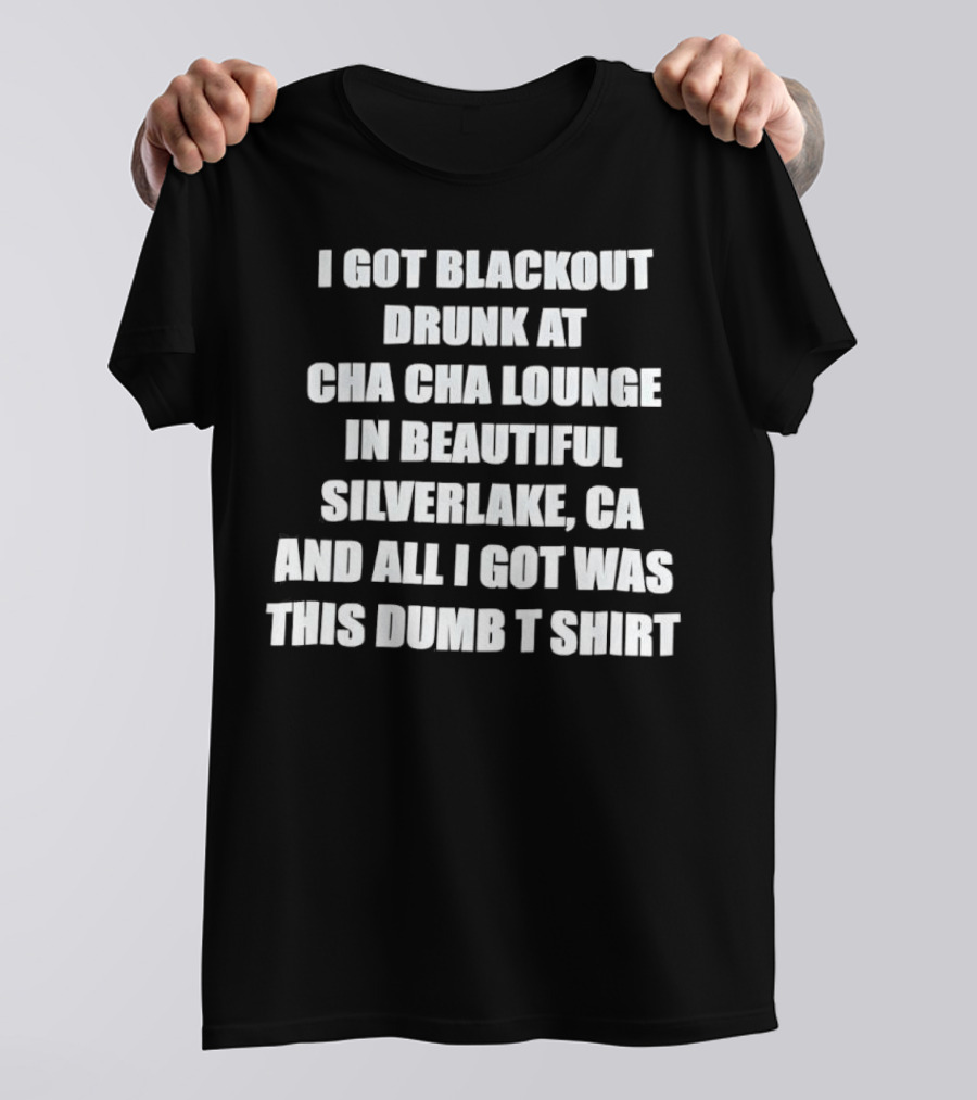 I Got Blackout Drunk At Cha Cha Lounge In Beautiful Silverlake CA And All I Got Was This Dumb T-Shirt
