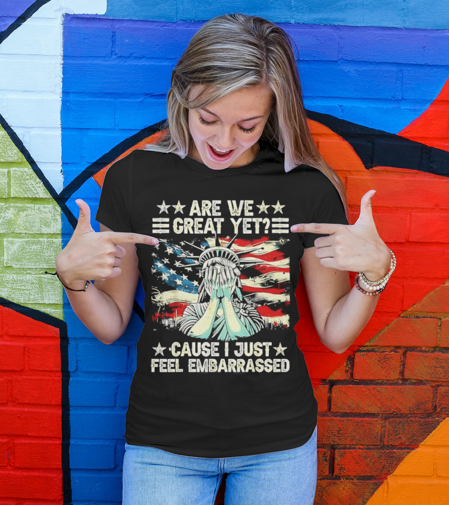 Are We Great Yet Statue Of Liberty Cause I Just Feel Embarrassed T-Shirt