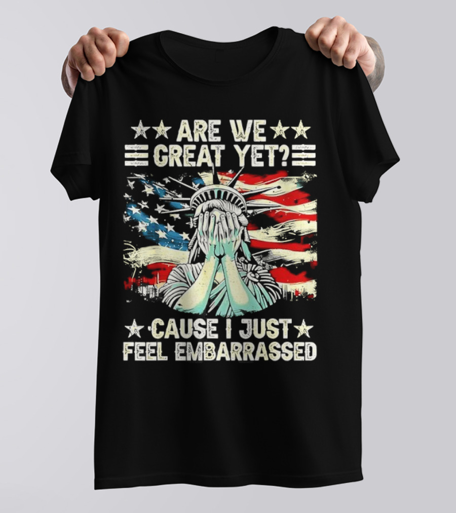 Are We Great Yet Statue Of Liberty Cause I Just Feel Embarrassed T-Shirt