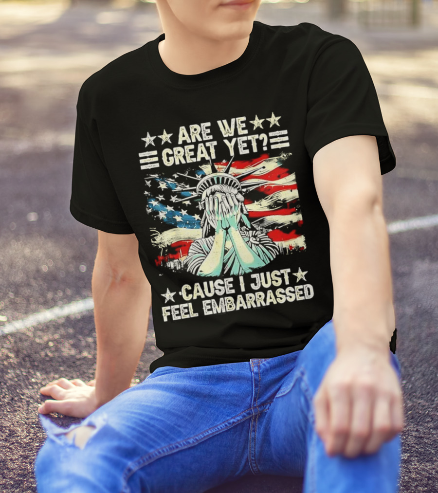Are We Great Yet Statue Of Liberty Cause I Just Feel Embarrassed T-Shirt