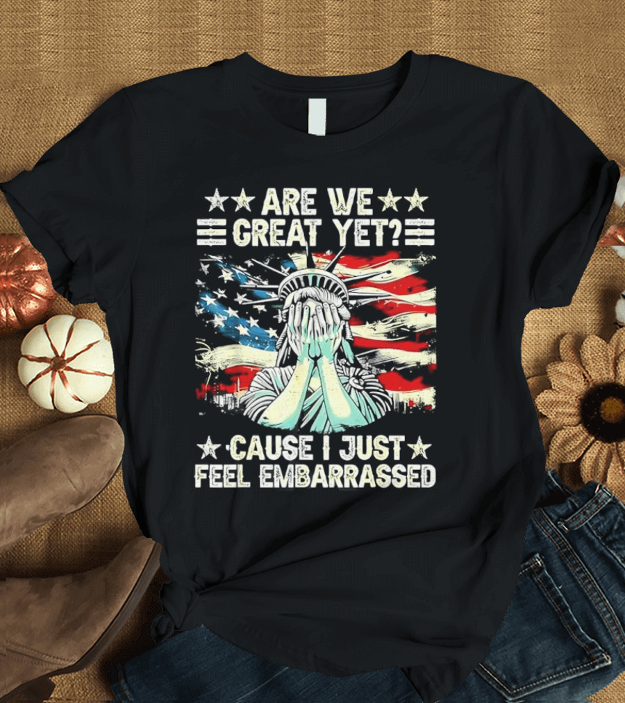 Are We Great Yet Statue Of Liberty Cause I Just Feel Embarrassed T-Shirt