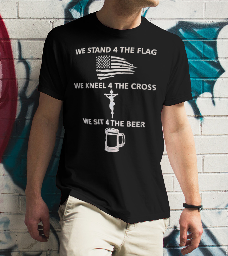 We Stand 4 The Flag Kneel 4 The Cross Sit 4 The Beer Flag Cross Beer T-Shirt
