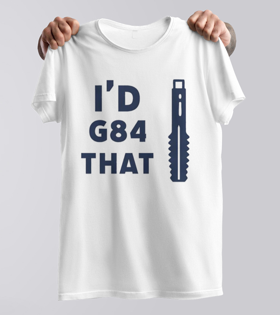 I'd G84 That Machine Tool CNC Machining Fun Phrase T-Shirt