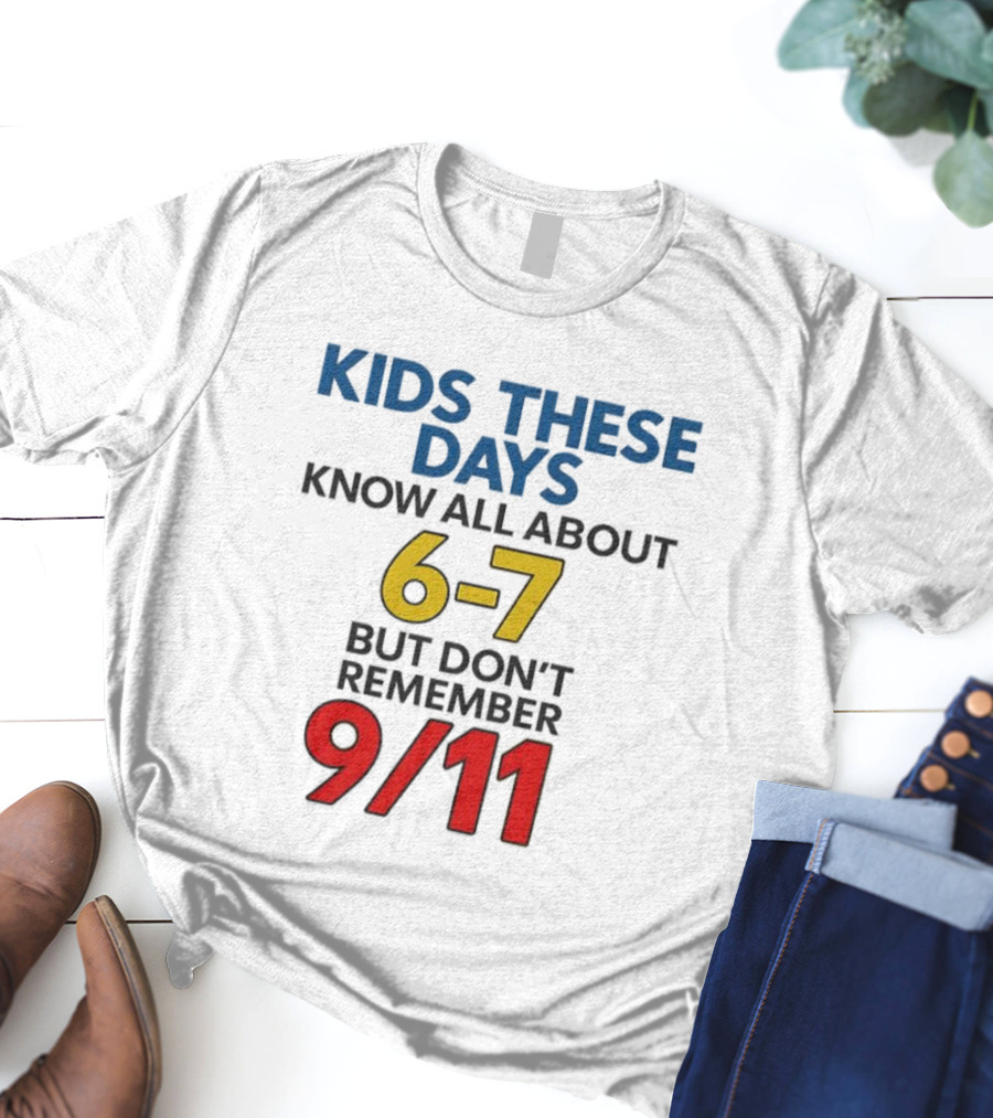 Kids These Days Know All About 6-7 But Don’t Remember 9 11 T-Shirt