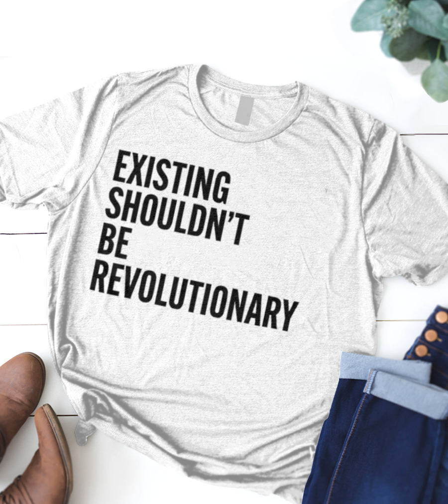 EXISTING SHOULDN’T BE REVOLUTIONARY T-Shirt