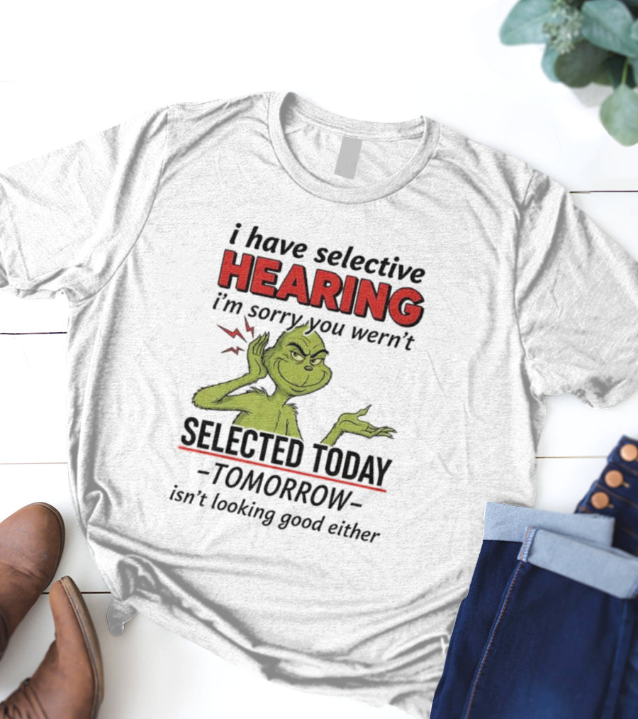 I Have Selective Hearing I'm Sorry You Weren't Selected Today Grinch T-Shirt