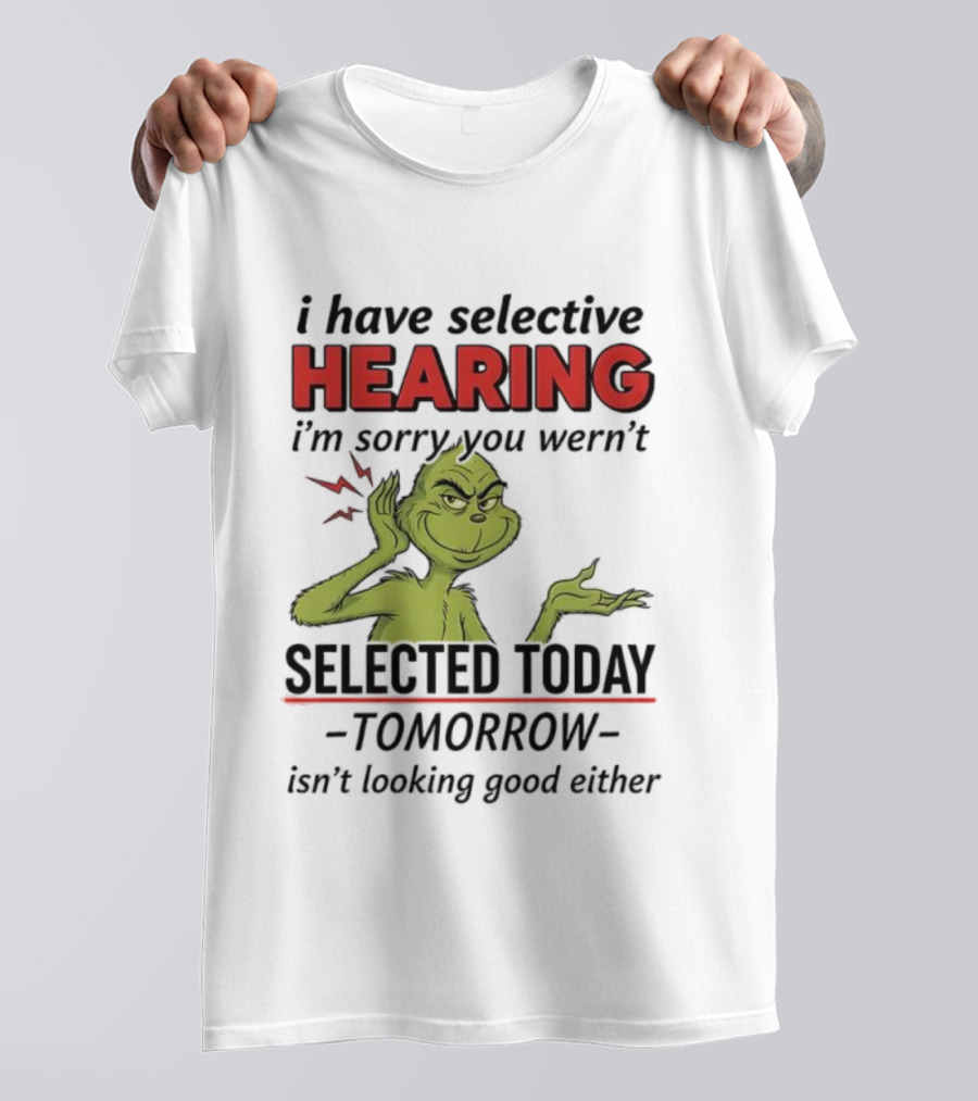 I Have Selective Hearing I'm Sorry You Weren't Selected Today Grinch T-Shirt
