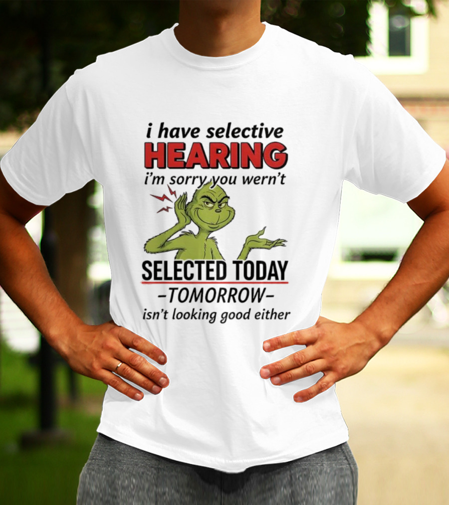 I Have Selective Hearing I'm Sorry You Weren't Selected Today Grinch T-Shirt