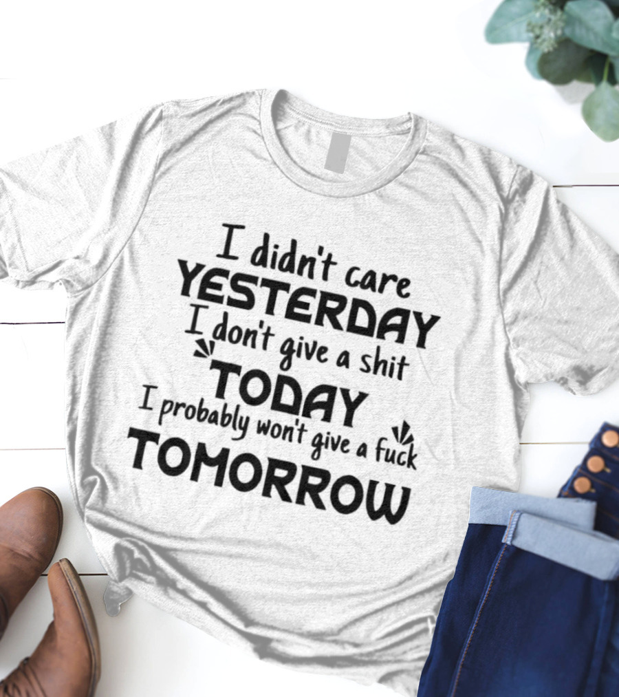 I Didn't Care Yesterday Don't Give A Shit Today Probably Won't Give A Fuck Tomorrow T-Shirt