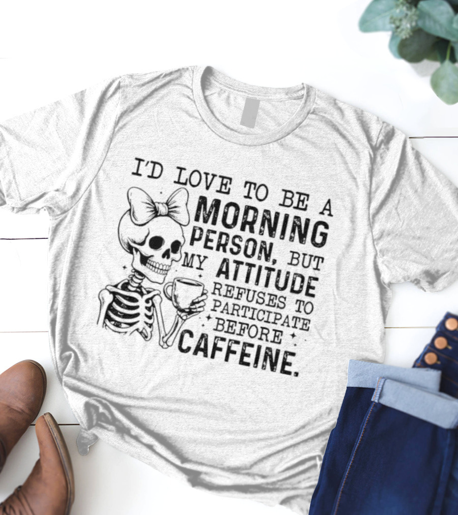 I'd Love To Be A Morning Person Skeleton Attitude Refuses To Participate Before Caffeine T-Shirt