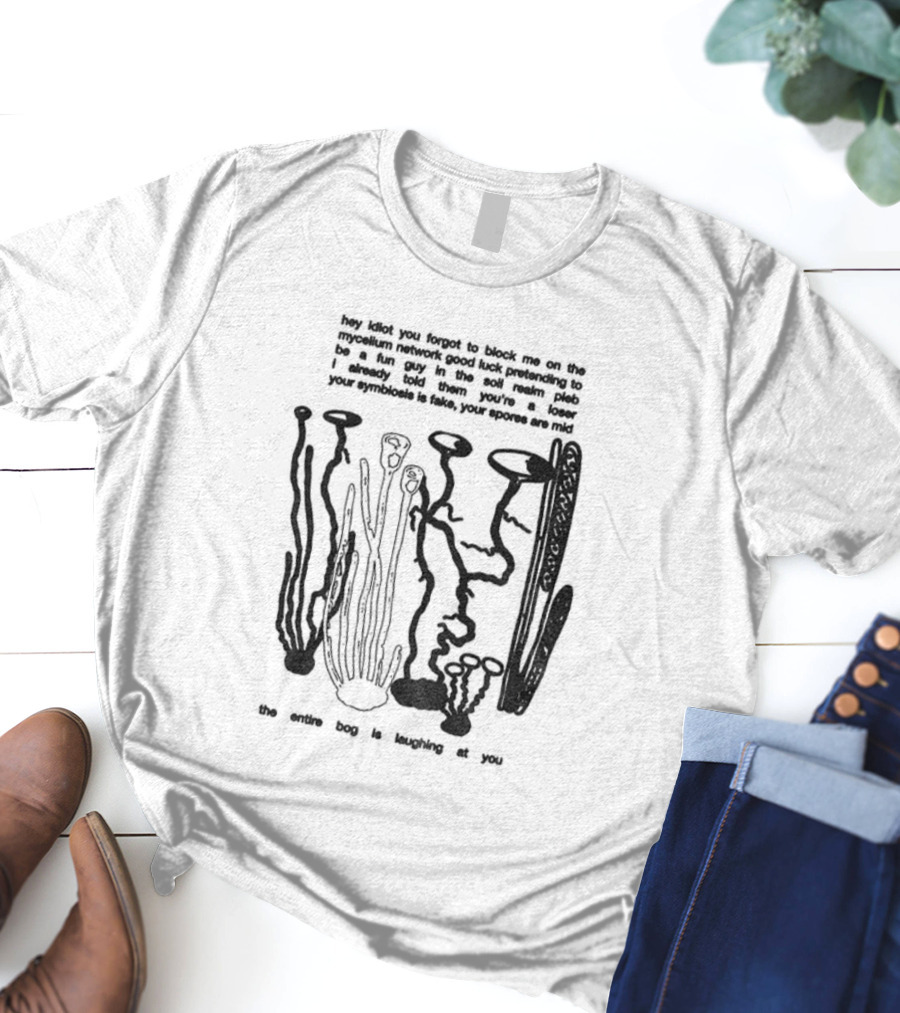 Hey Idiot You Forgot To Block Me On The Mycelium Network Good Luck Pretending To Be A Fun Guy In The Soil Realm The Entire Hag Is Laughing At You T-Shirt