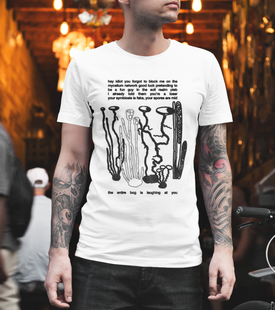Hey Idiot You Forgot To Block Me On The Mycelium Network Good Luck Pretending To Be A Fun Guy In The Soil Realm The Entire Hag Is Laughing At You T-Shirt