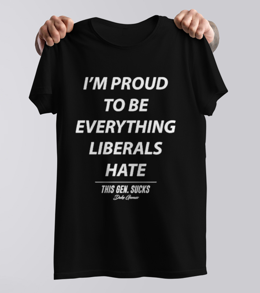I'm Proud To Be Everything Liberals Hate This Gen Sucks Duke Gomez T-Shirt