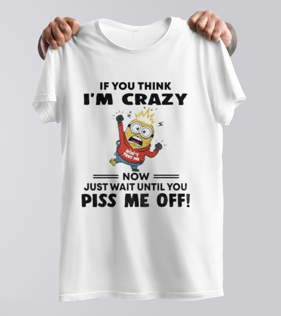 Minion If You Think I'm Crazy Just Wait Until You Piss Me Off T-Shirt