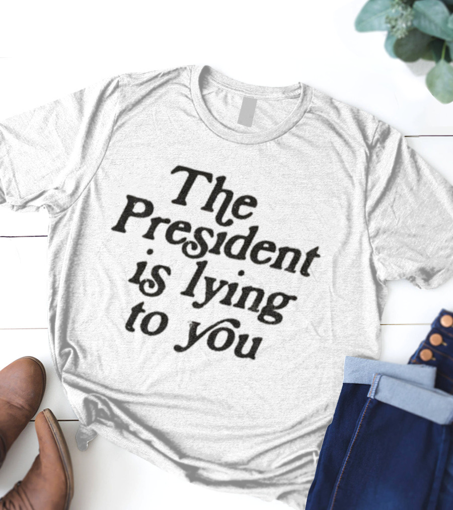 The President Is Lying To You Anti-Trump Statement T-Shirt