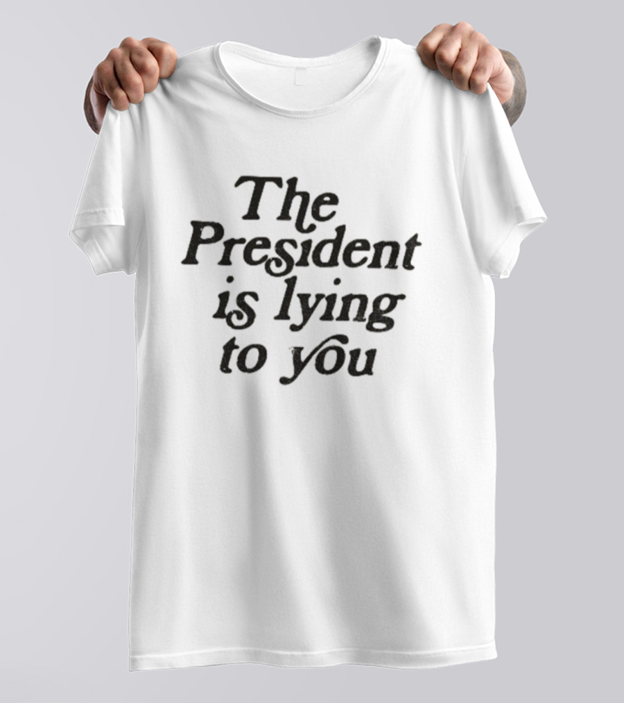 The President Is Lying To You Anti-Trump Statement T-Shirt