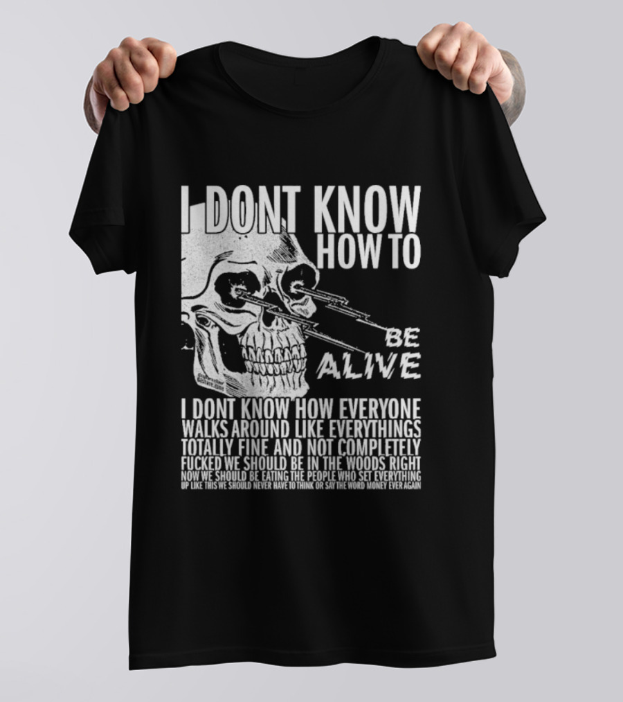 I Dont Know How To Be Alive Skull Everyone Walks Around Like Everything T-Shirt