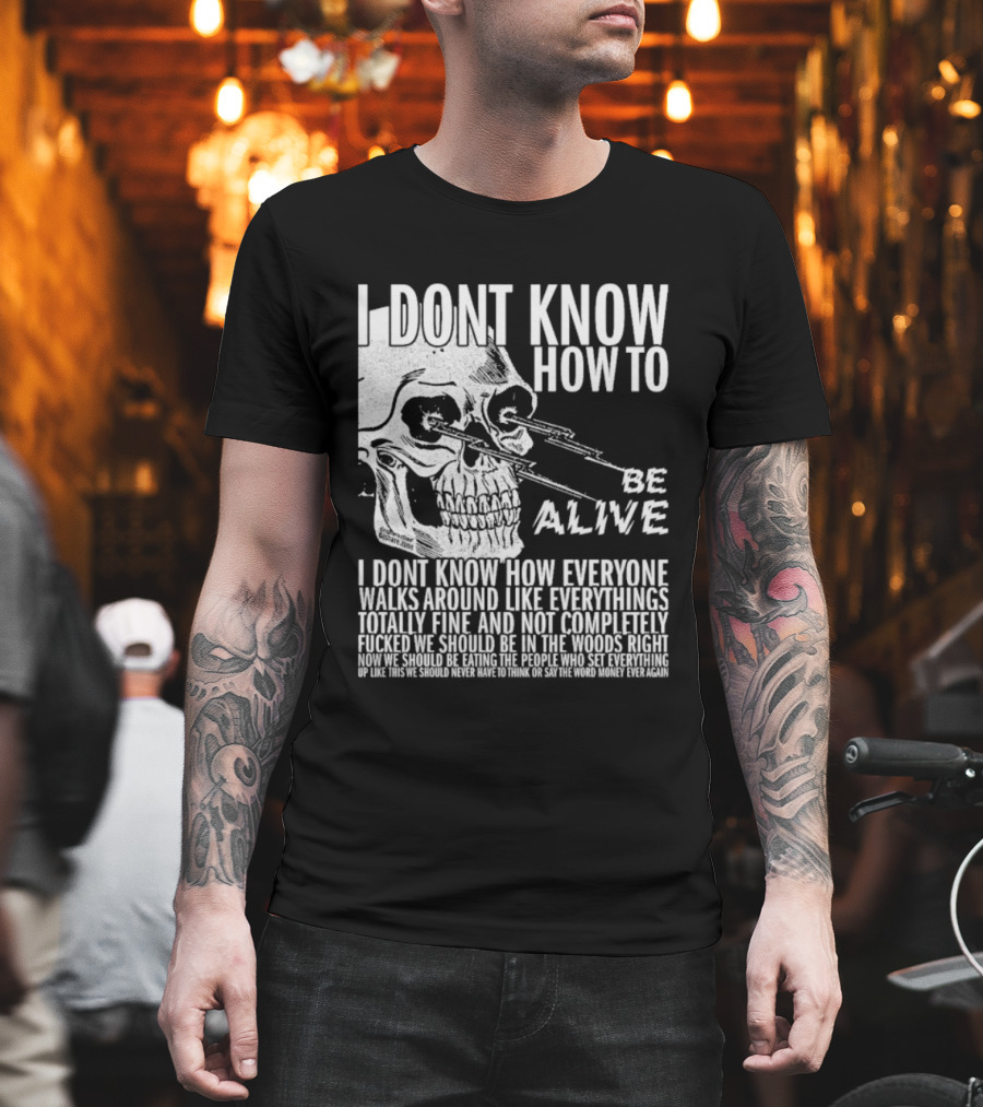 I Dont Know How To Be Alive Skull Everyone Walks Around Like Everything T-Shirt