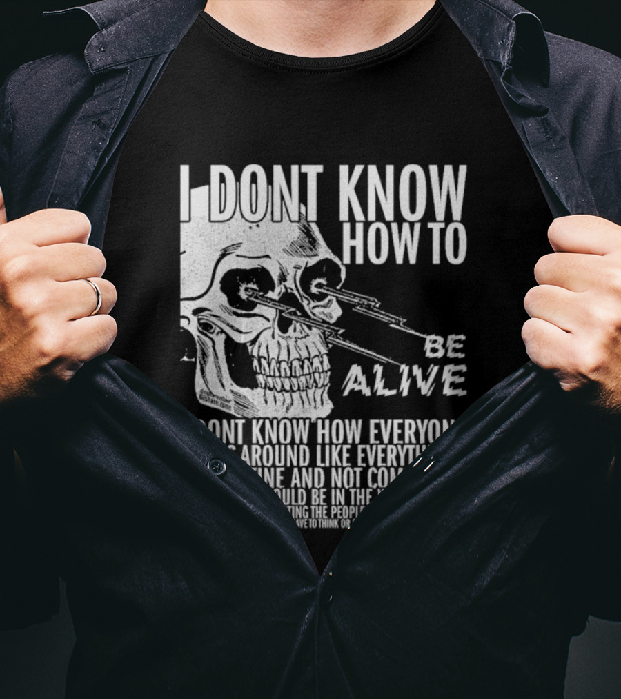 I Dont Know How To Be Alive Skull Everyone Walks Around Like Everything T-Shirt