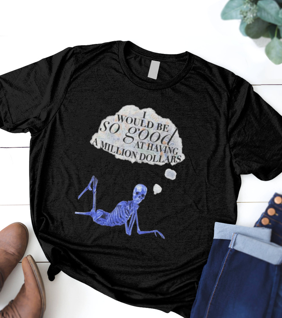 I Would Be So Good At Having A Million Dollars Skeleton Humor T-Shirt