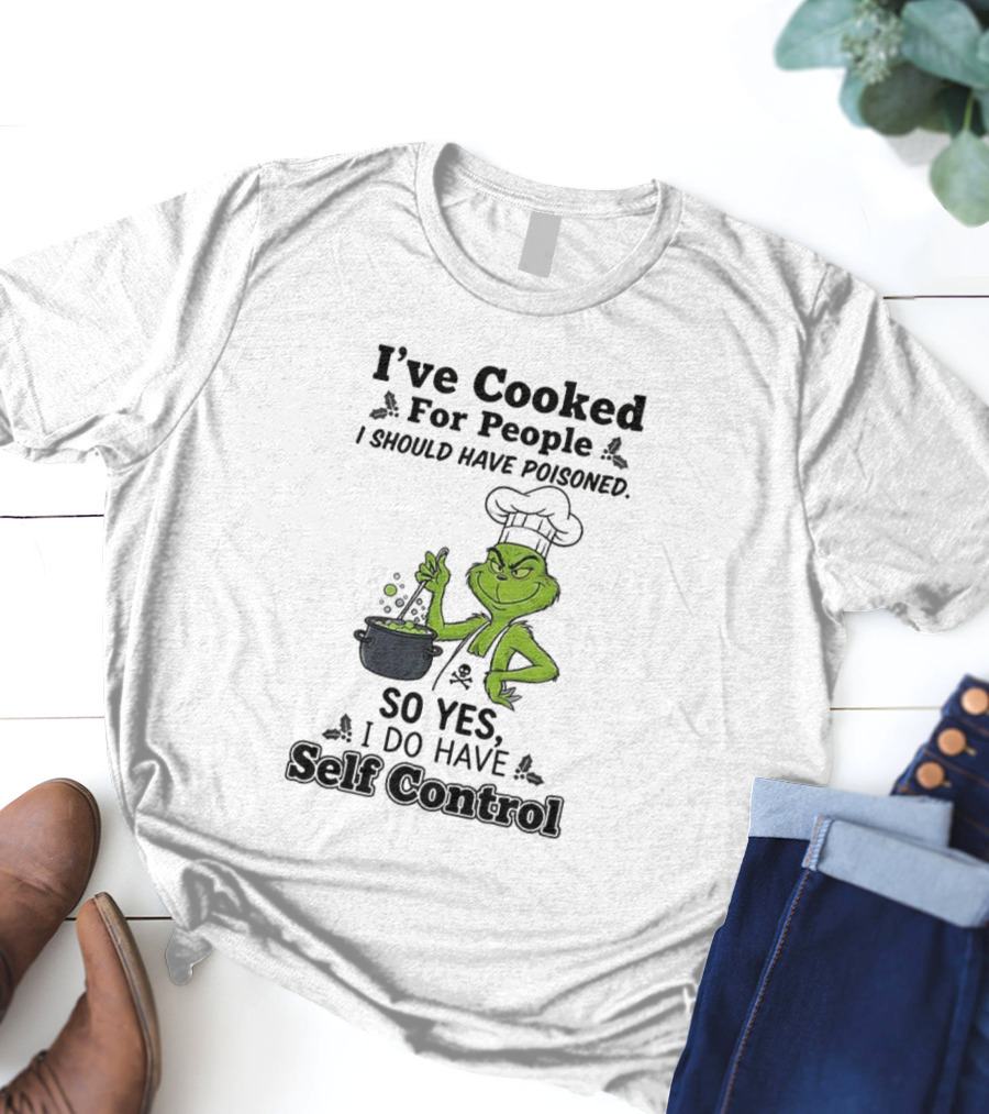 Grinch I've Cooked For People I Should Have Poisoned So Yes I Do Have Self Control T-Shirt