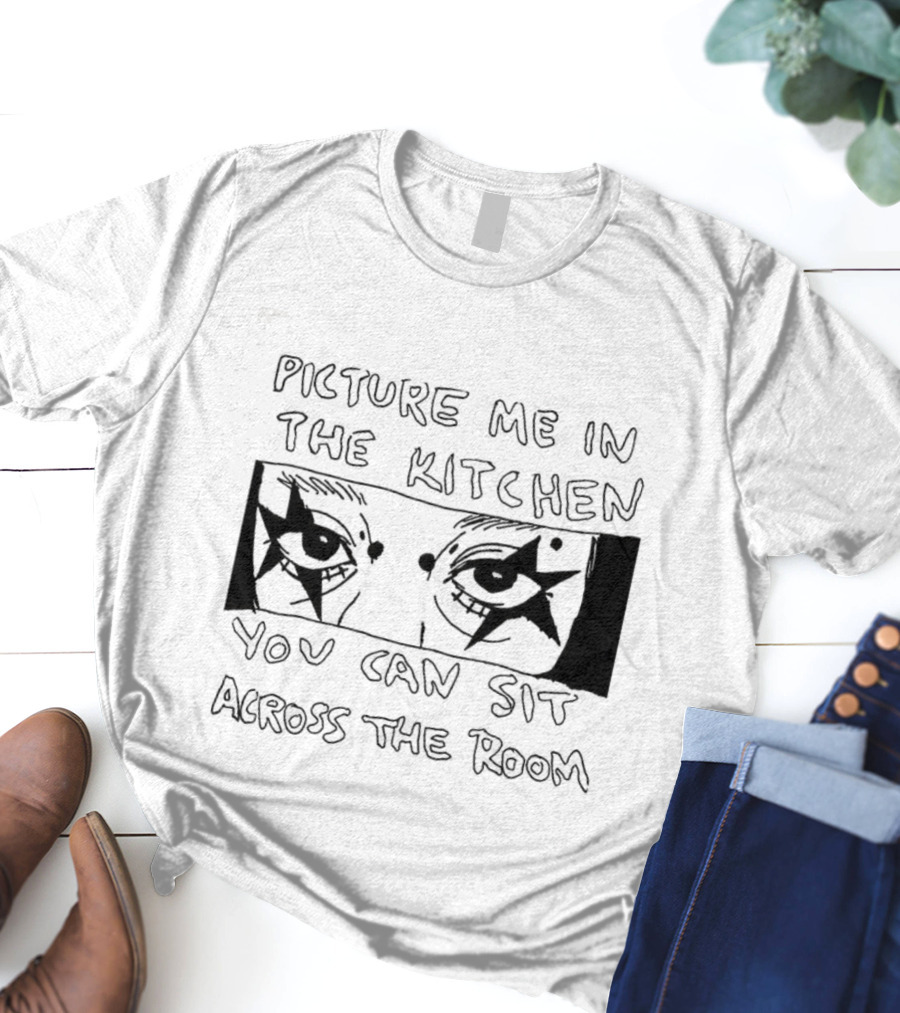 Picture Me In The Kitchen You Can Sit Across The Room Eyes Art T-Shirt