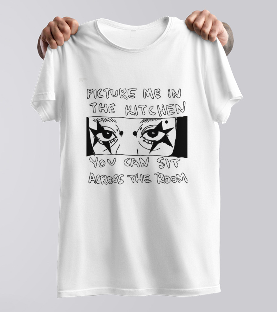 Picture Me In The Kitchen You Can Sit Across The Room Eyes Art T-Shirt
