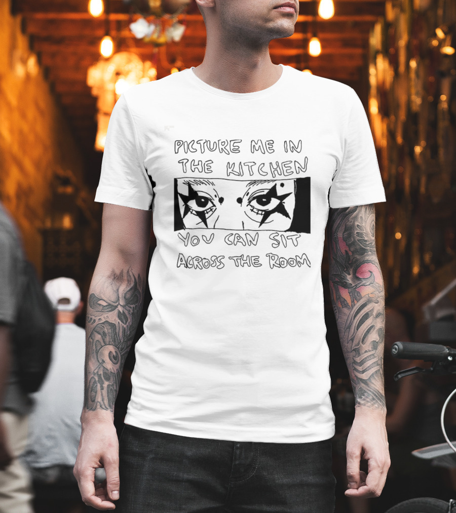 Picture Me In The Kitchen You Can Sit Across The Room Eyes Art T-Shirt