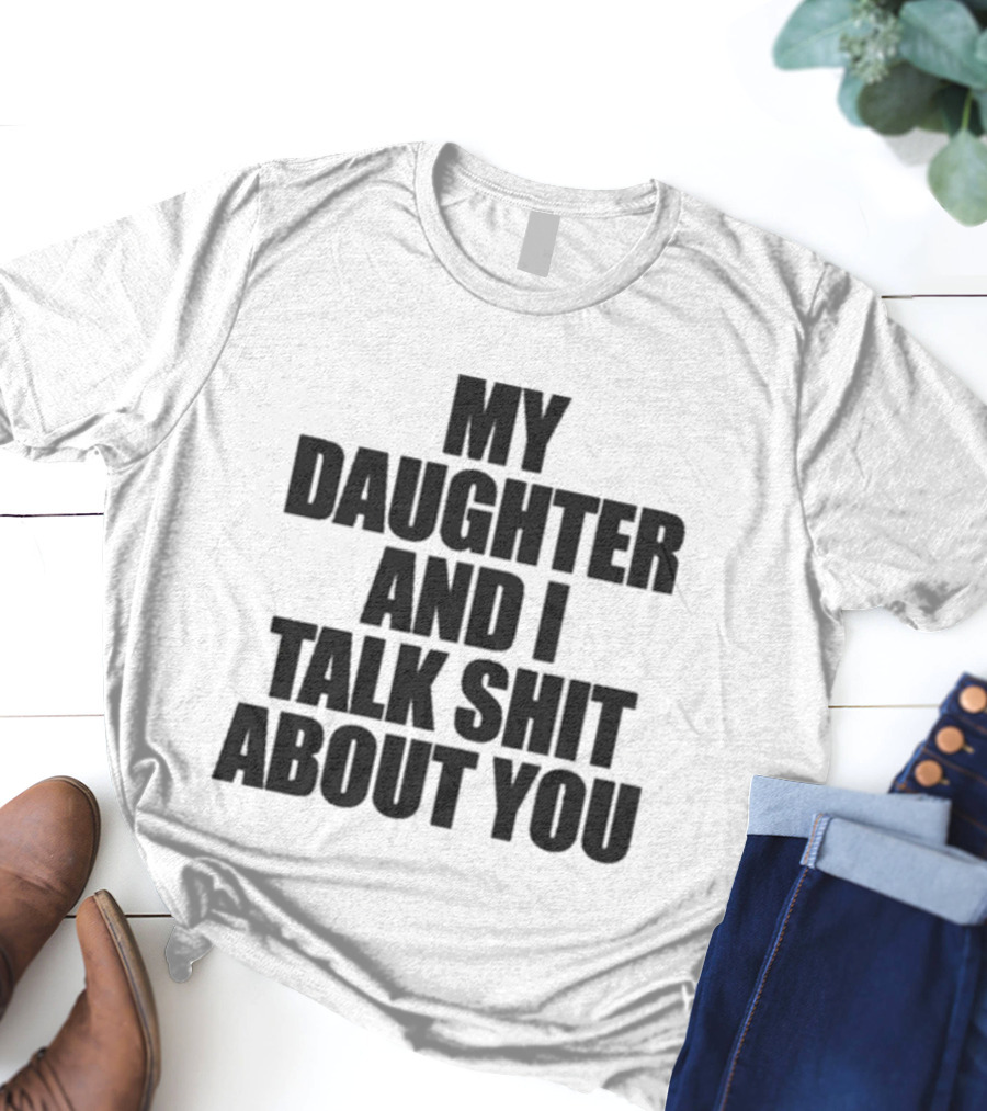 My Daughter And I Talk Shit About You T-Shirt