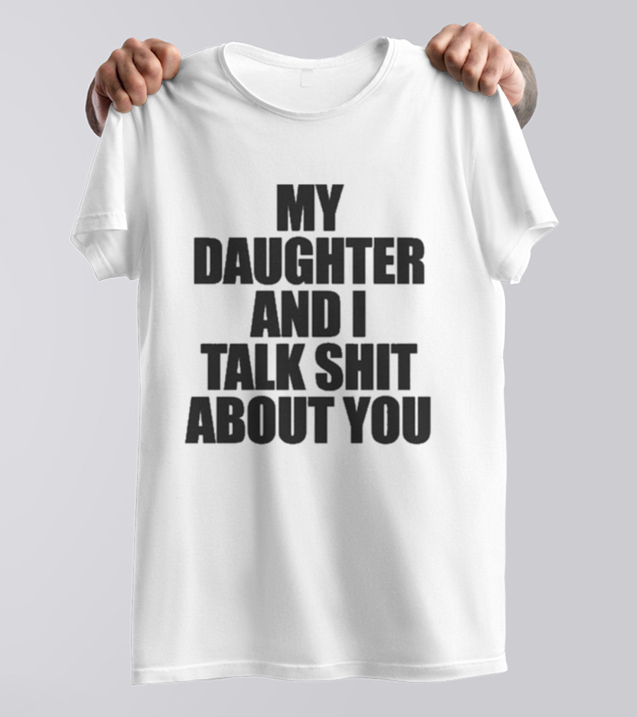 My Daughter And I Talk Shit About You T-Shirt