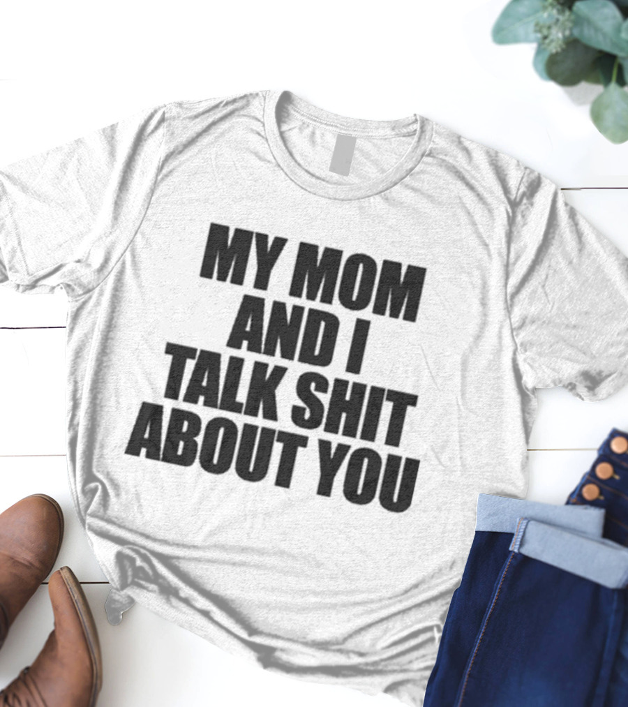 My Mom And I Talk Shit About You Bold Statement T-Shirt