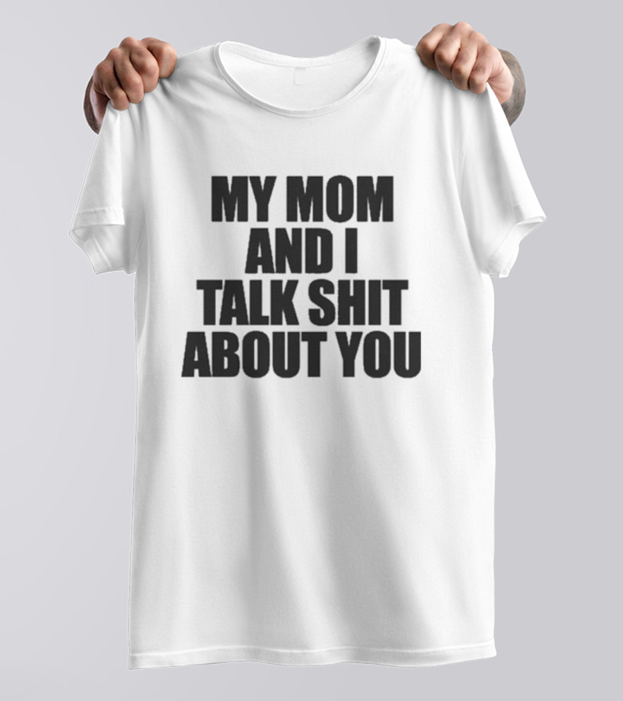 My Mom And I Talk Shit About You Bold Statement T-Shirt