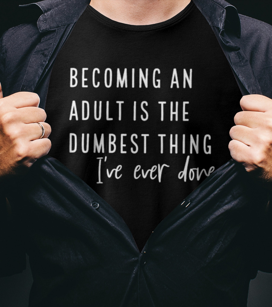 Becoming An Adult Is The Dumbest Thing I've Ever Done T-Shirt