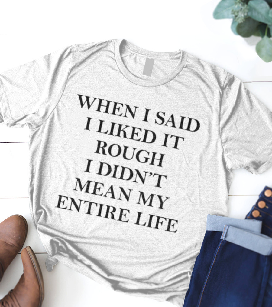 When I Said I Liked It Rough I Didn't Mean My Entire Life Slogan T-Shirt