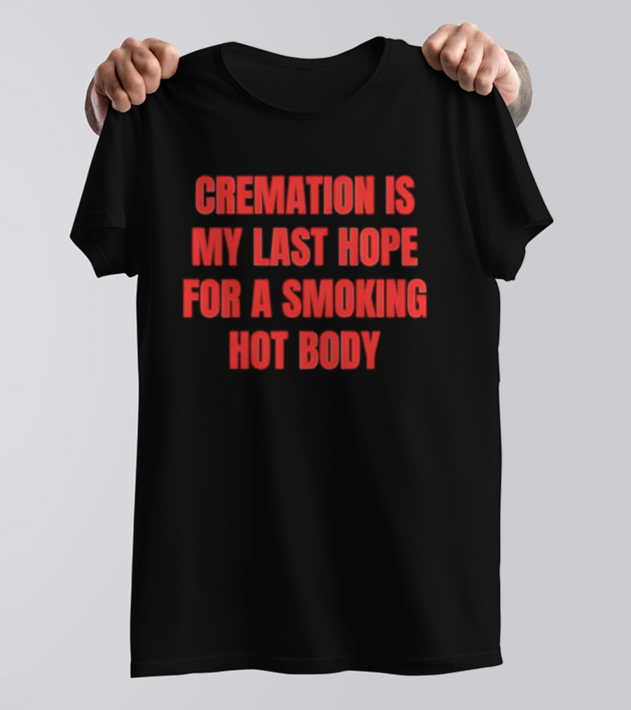Cremation Is My Last Hope For A Smoking Hot Body T-Shirt