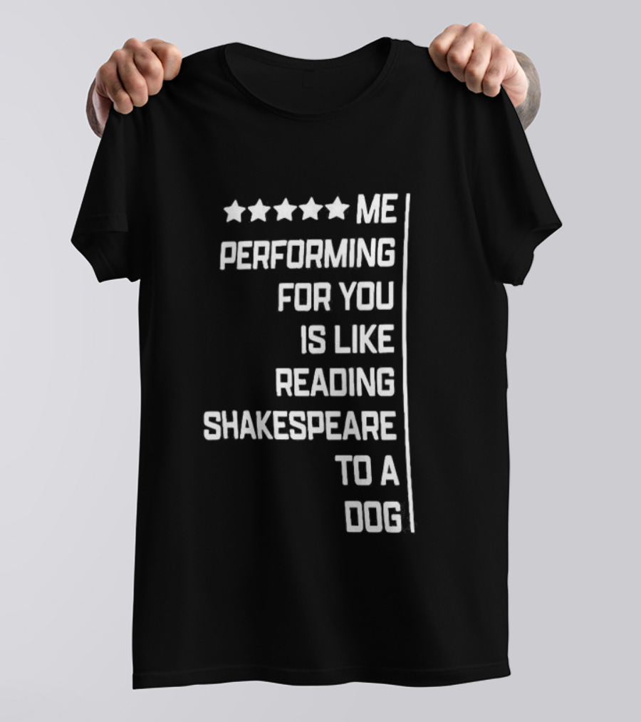 Five Star Me Performing For You Is Like Reading Shakespeare To A Dog T-Shirt