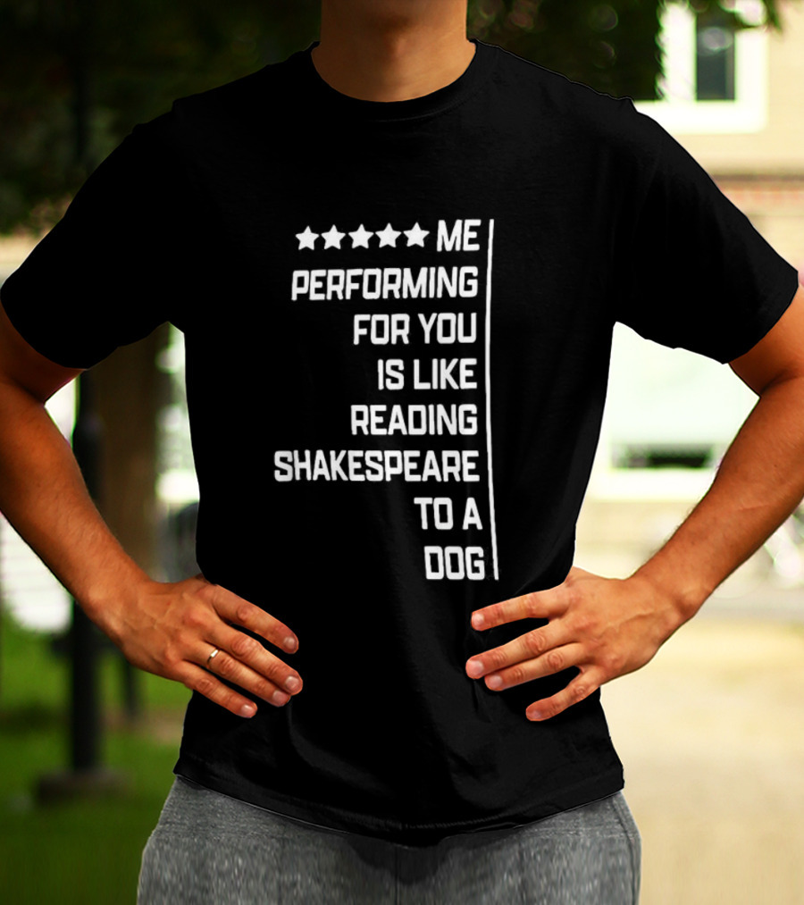 Five Star Me Performing For You Is Like Reading Shakespeare To A Dog T-Shirt