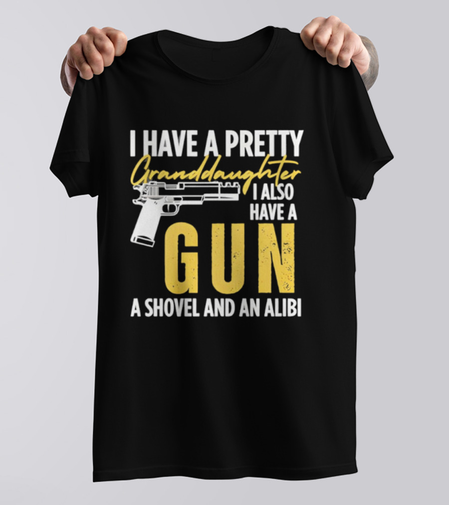 I Have A Pretty Granddaughter I Also Have A Gun A Shovel And An Alibi T-Shirt