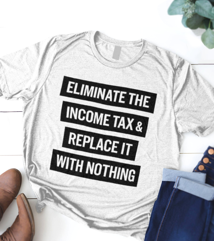 Eliminate The Income Tax Replace It With Nothing Economic Philosophy T-Shirt