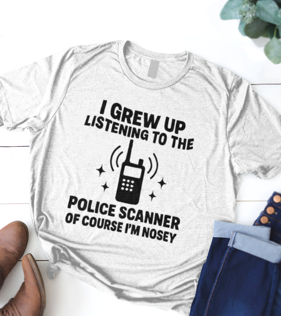 I Grew Up Listening To The Police Scanner Of Course I'm Nosey Fun Radio Joke T-Shirt
