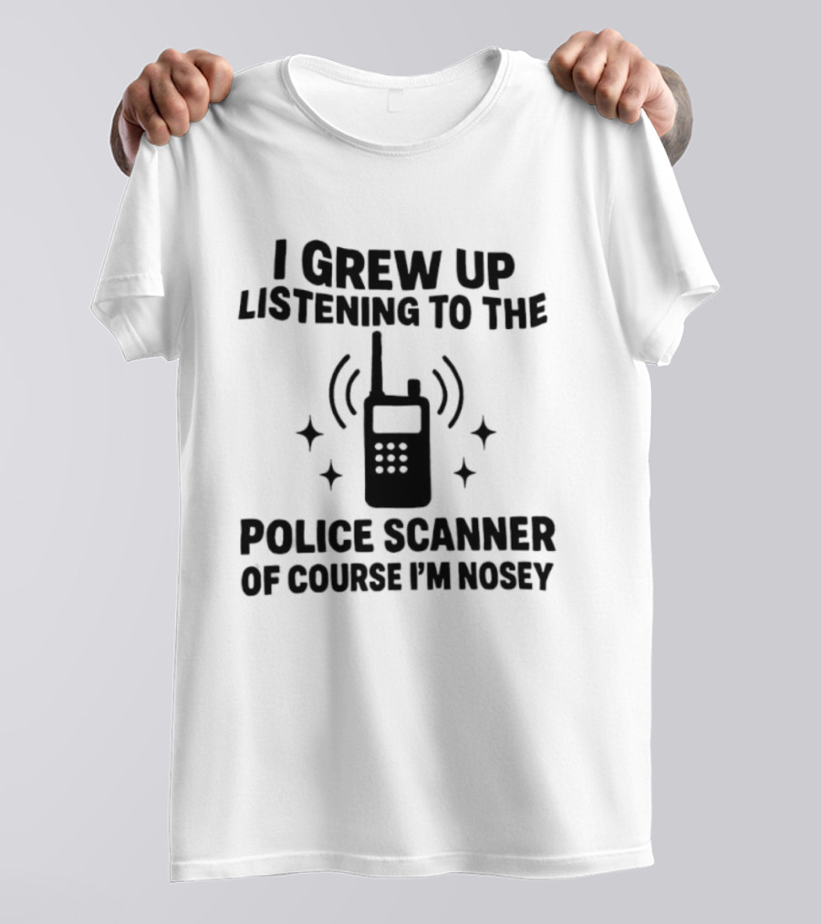 I Grew Up Listening To The Police Scanner Of Course I'm Nosey Fun Radio Joke T-Shirt